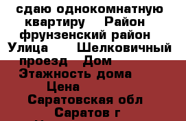 сдаю однокомнатную квартиру  › Район ­ фрунзенский район › Улица ­ 13 Шелковичный проезд › Дом ­ 16/18 › Этажность дома ­ 9 › Цена ­ 10 000 - Саратовская обл., Саратов г. Недвижимость » Квартиры аренда   . Саратовская обл.,Саратов г.